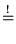 $\textstyle \stackrel{!}{=}$